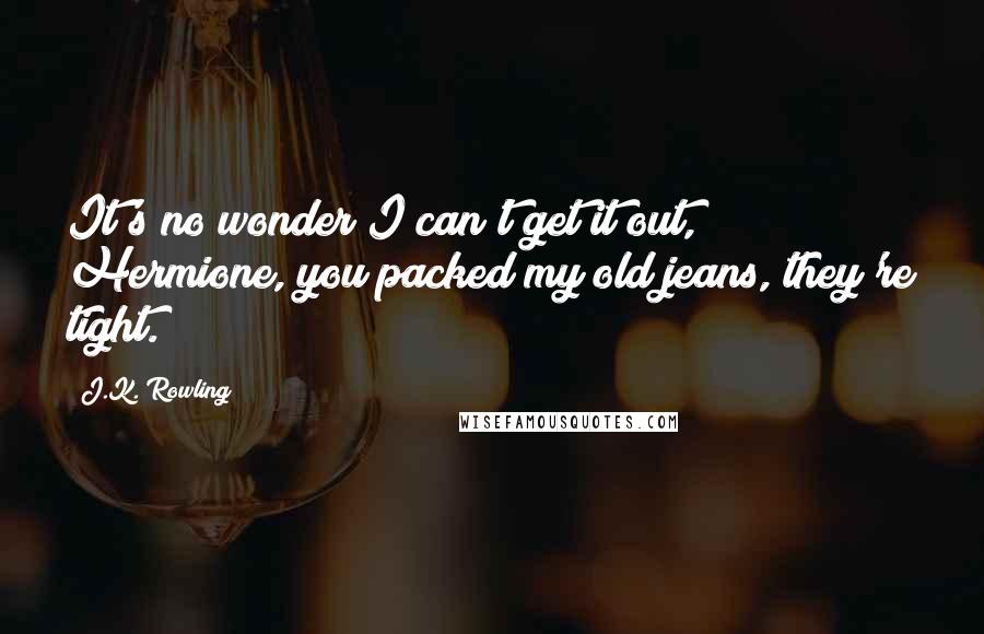 J.K. Rowling Quotes: It's no wonder I can't get it out, Hermione, you packed my old jeans, they're tight.