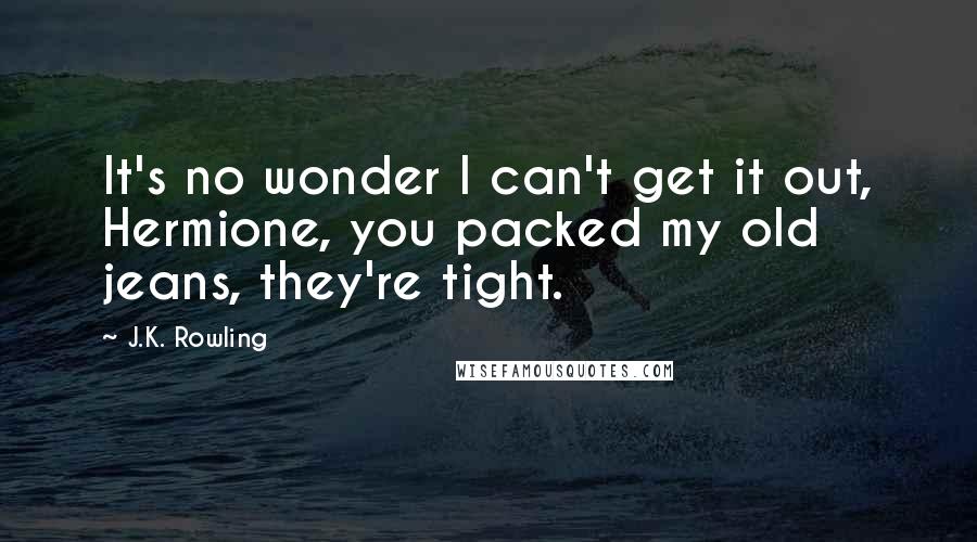 J.K. Rowling Quotes: It's no wonder I can't get it out, Hermione, you packed my old jeans, they're tight.