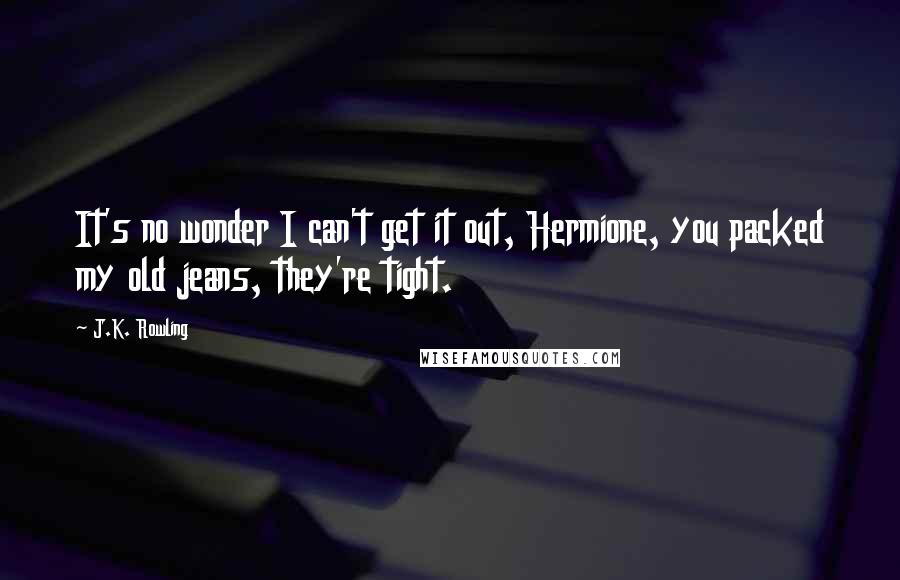 J.K. Rowling Quotes: It's no wonder I can't get it out, Hermione, you packed my old jeans, they're tight.