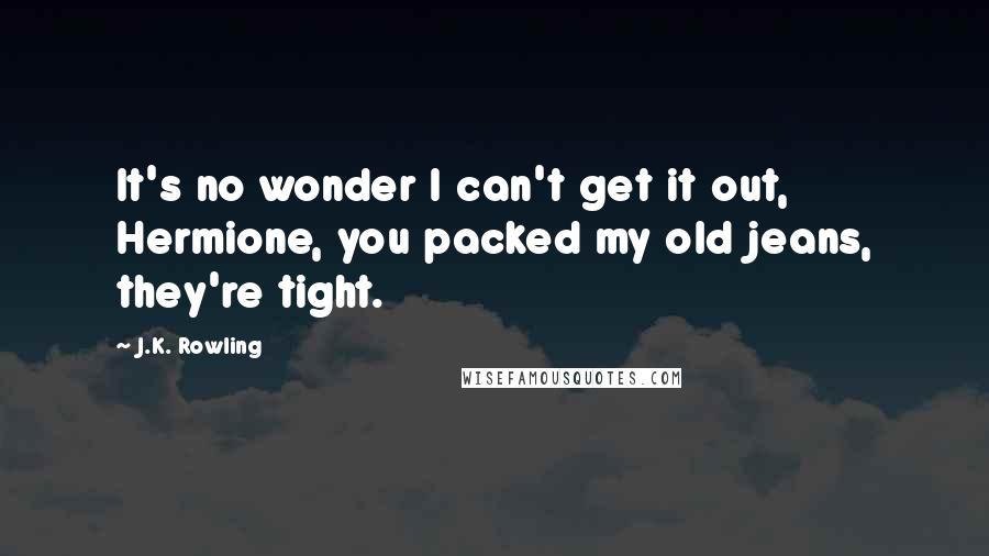J.K. Rowling Quotes: It's no wonder I can't get it out, Hermione, you packed my old jeans, they're tight.