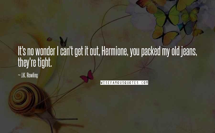 J.K. Rowling Quotes: It's no wonder I can't get it out, Hermione, you packed my old jeans, they're tight.