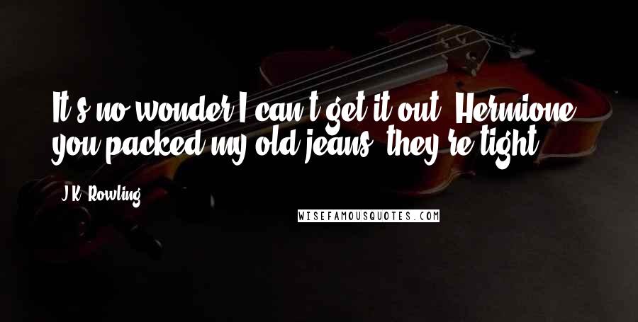 J.K. Rowling Quotes: It's no wonder I can't get it out, Hermione, you packed my old jeans, they're tight.