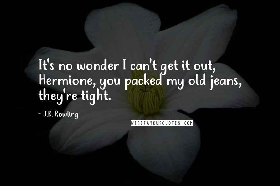 J.K. Rowling Quotes: It's no wonder I can't get it out, Hermione, you packed my old jeans, they're tight.