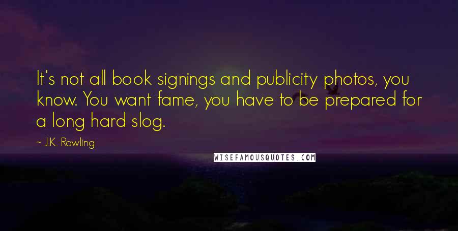 J.K. Rowling Quotes: It's not all book signings and publicity photos, you know. You want fame, you have to be prepared for a long hard slog.