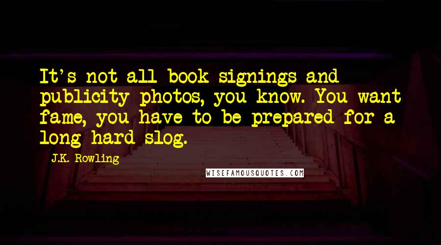 J.K. Rowling Quotes: It's not all book signings and publicity photos, you know. You want fame, you have to be prepared for a long hard slog.