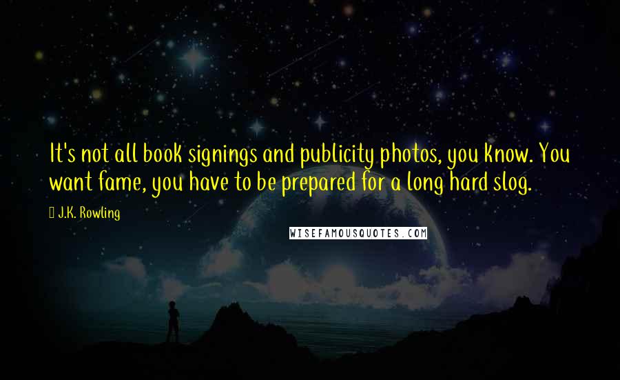 J.K. Rowling Quotes: It's not all book signings and publicity photos, you know. You want fame, you have to be prepared for a long hard slog.