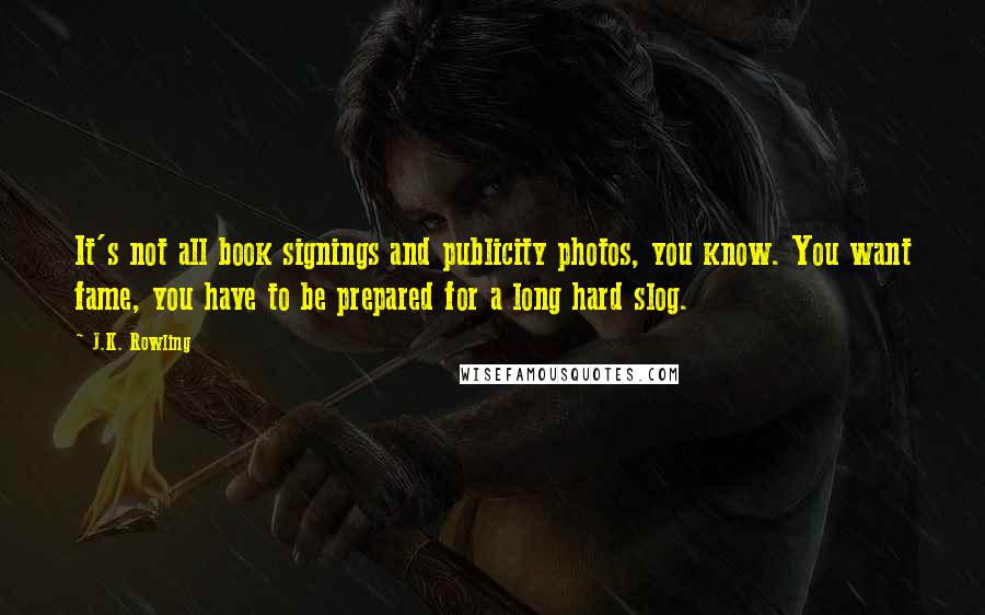 J.K. Rowling Quotes: It's not all book signings and publicity photos, you know. You want fame, you have to be prepared for a long hard slog.