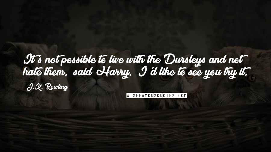 J.K. Rowling Quotes: It's not possible to live with the Dursleys and not hate them," said Harry. "I'd like to see you try it.