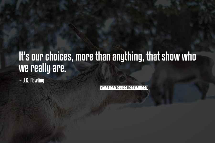 J.K. Rowling Quotes: It's our choices, more than anything, that show who we really are.