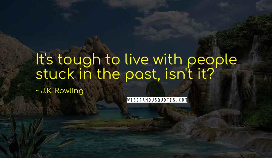 J.K. Rowling Quotes: It's tough to live with people stuck in the past, isn't it?