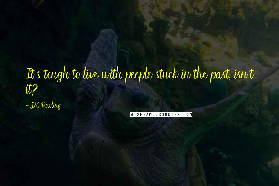 J.K. Rowling Quotes: It's tough to live with people stuck in the past, isn't it?