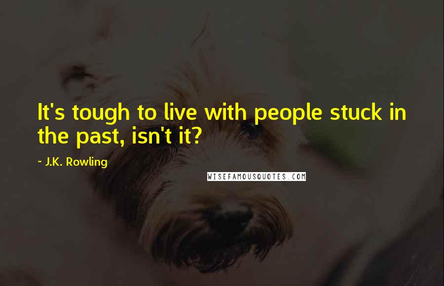 J.K. Rowling Quotes: It's tough to live with people stuck in the past, isn't it?