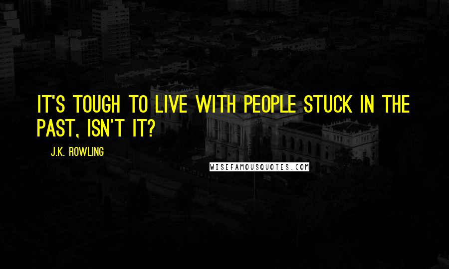 J.K. Rowling Quotes: It's tough to live with people stuck in the past, isn't it?