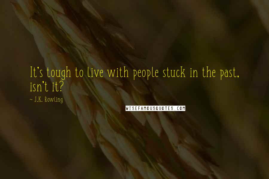 J.K. Rowling Quotes: It's tough to live with people stuck in the past, isn't it?