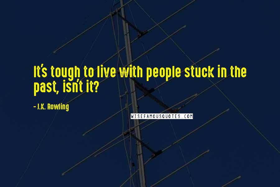 J.K. Rowling Quotes: It's tough to live with people stuck in the past, isn't it?