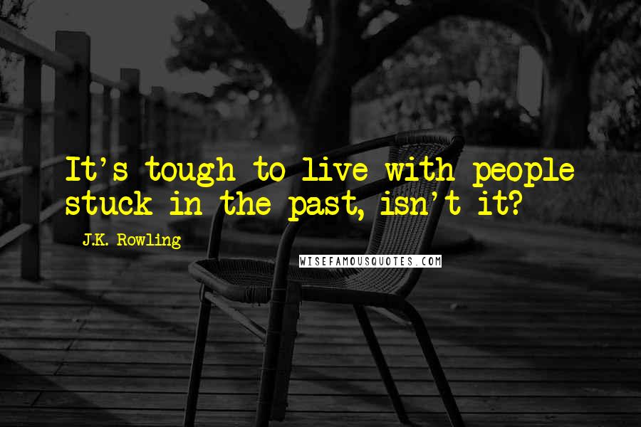 J.K. Rowling Quotes: It's tough to live with people stuck in the past, isn't it?