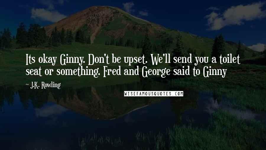 J.K. Rowling Quotes: Its okay Ginny. Don't be upset. We'll send you a toilet seat or something. Fred and George said to Ginny