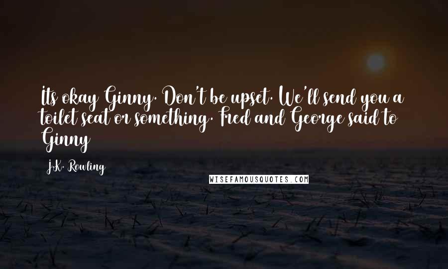 J.K. Rowling Quotes: Its okay Ginny. Don't be upset. We'll send you a toilet seat or something. Fred and George said to Ginny