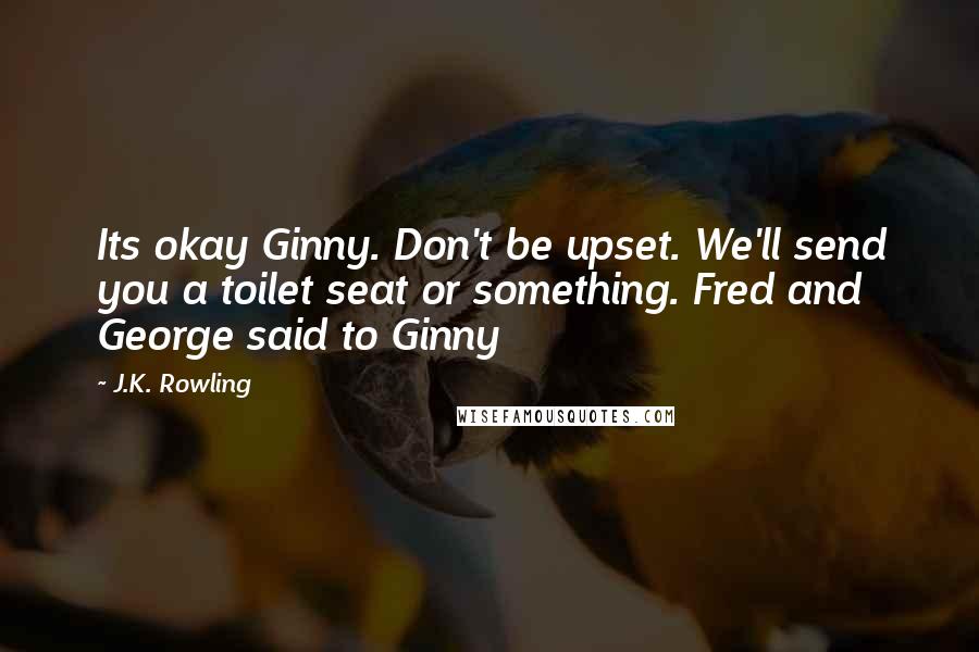 J.K. Rowling Quotes: Its okay Ginny. Don't be upset. We'll send you a toilet seat or something. Fred and George said to Ginny