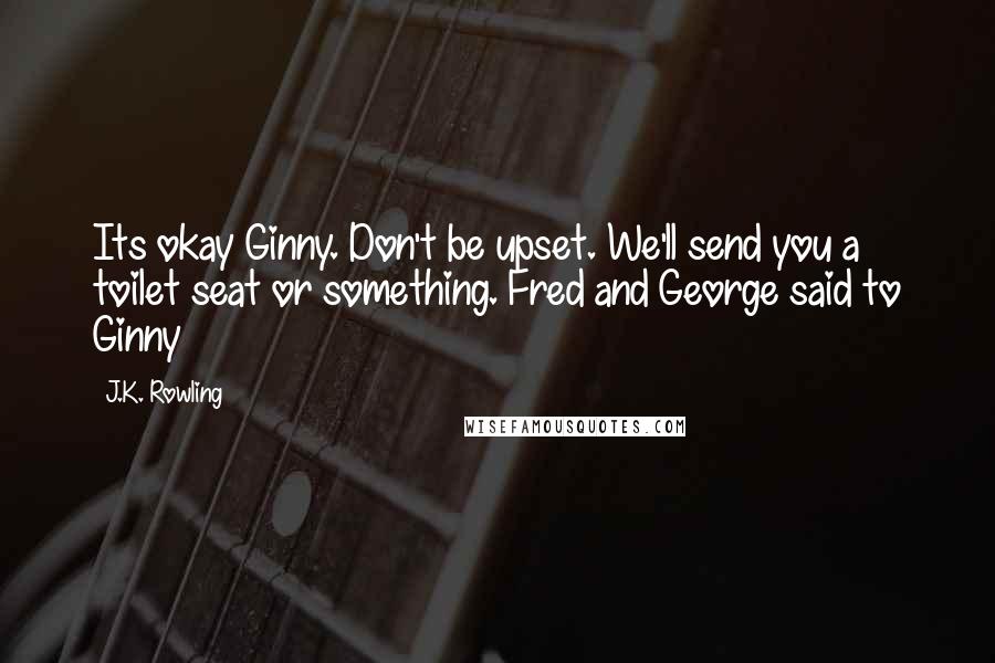J.K. Rowling Quotes: Its okay Ginny. Don't be upset. We'll send you a toilet seat or something. Fred and George said to Ginny