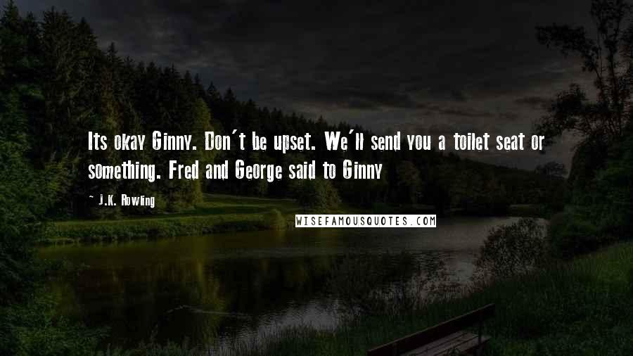J.K. Rowling Quotes: Its okay Ginny. Don't be upset. We'll send you a toilet seat or something. Fred and George said to Ginny