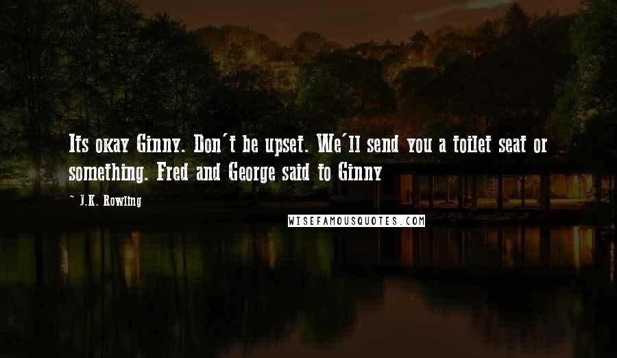 J.K. Rowling Quotes: Its okay Ginny. Don't be upset. We'll send you a toilet seat or something. Fred and George said to Ginny