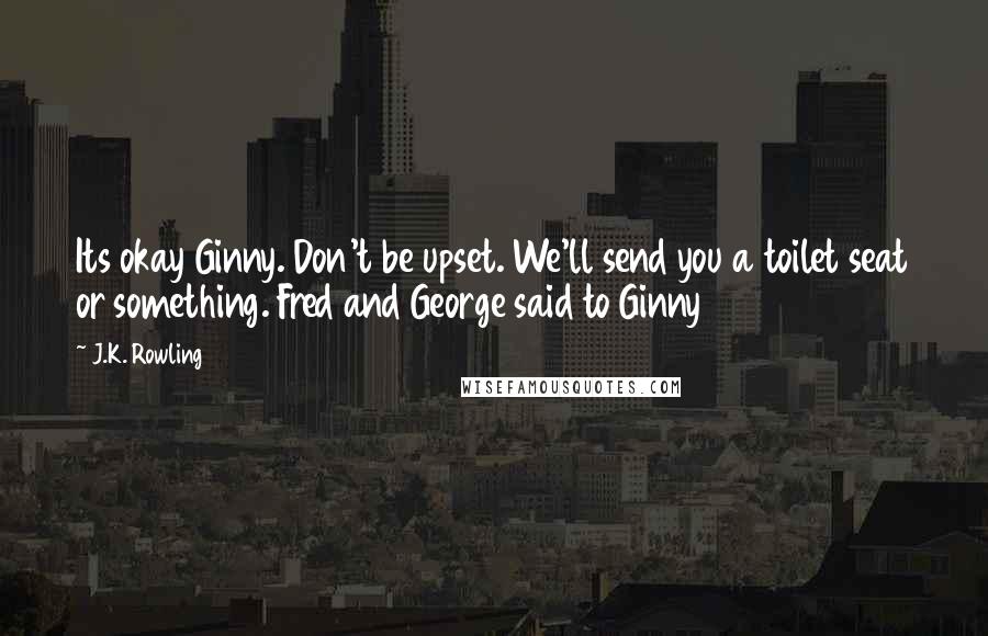 J.K. Rowling Quotes: Its okay Ginny. Don't be upset. We'll send you a toilet seat or something. Fred and George said to Ginny