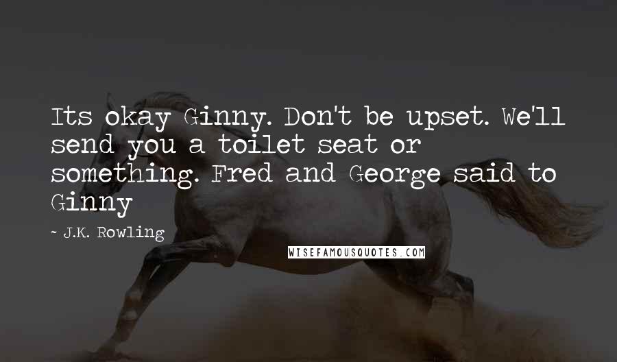 J.K. Rowling Quotes: Its okay Ginny. Don't be upset. We'll send you a toilet seat or something. Fred and George said to Ginny