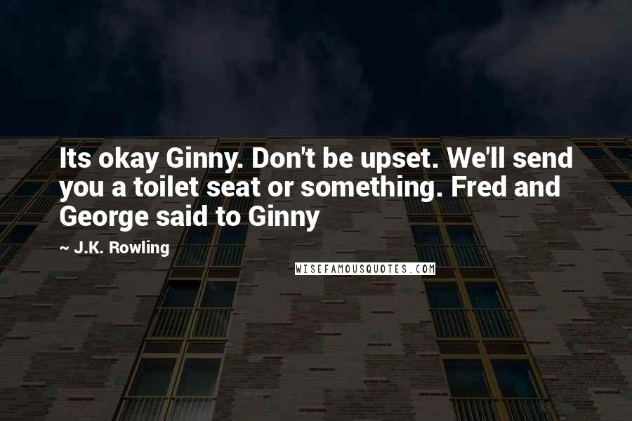 J.K. Rowling Quotes: Its okay Ginny. Don't be upset. We'll send you a toilet seat or something. Fred and George said to Ginny