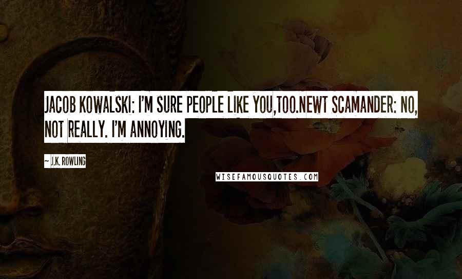 J.K. Rowling Quotes: Jacob Kowalski: I'm sure people like you,too.Newt Scamander: No, not really. I'm annoying.