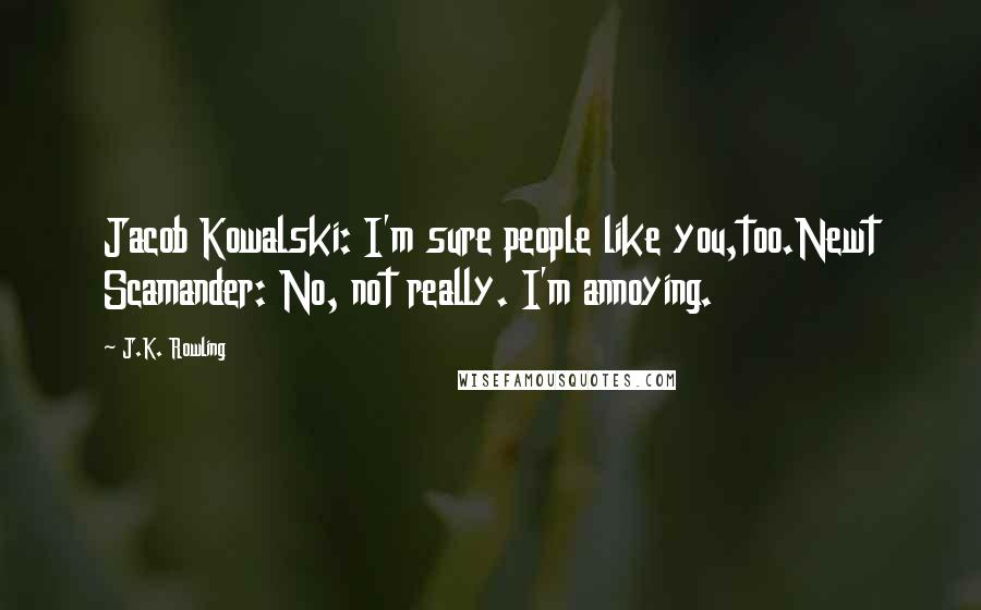 J.K. Rowling Quotes: Jacob Kowalski: I'm sure people like you,too.Newt Scamander: No, not really. I'm annoying.