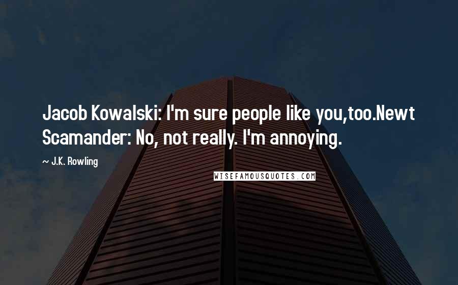 J.K. Rowling Quotes: Jacob Kowalski: I'm sure people like you,too.Newt Scamander: No, not really. I'm annoying.