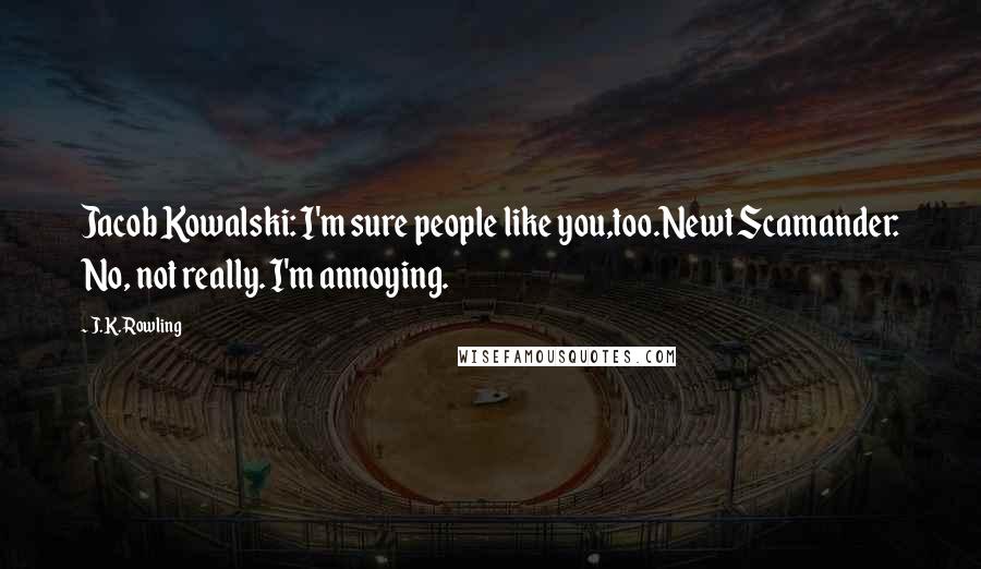 J.K. Rowling Quotes: Jacob Kowalski: I'm sure people like you,too.Newt Scamander: No, not really. I'm annoying.