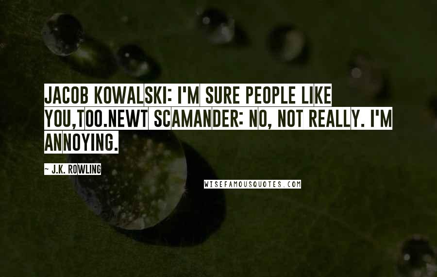 J.K. Rowling Quotes: Jacob Kowalski: I'm sure people like you,too.Newt Scamander: No, not really. I'm annoying.