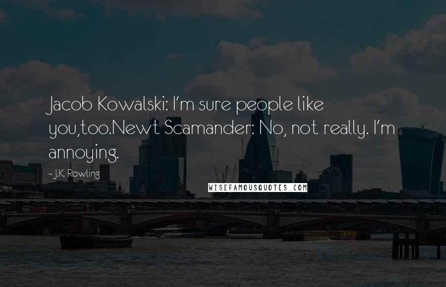 J.K. Rowling Quotes: Jacob Kowalski: I'm sure people like you,too.Newt Scamander: No, not really. I'm annoying.