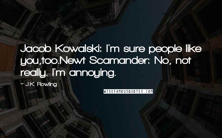 J.K. Rowling Quotes: Jacob Kowalski: I'm sure people like you,too.Newt Scamander: No, not really. I'm annoying.