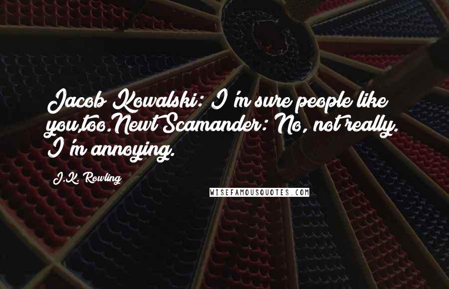 J.K. Rowling Quotes: Jacob Kowalski: I'm sure people like you,too.Newt Scamander: No, not really. I'm annoying.
