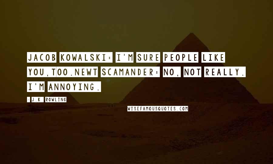 J.K. Rowling Quotes: Jacob Kowalski: I'm sure people like you,too.Newt Scamander: No, not really. I'm annoying.