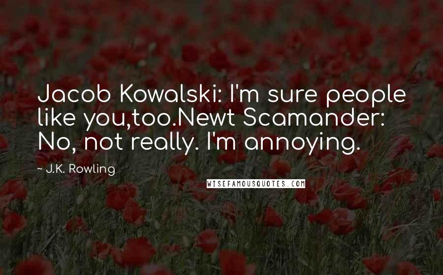 J.K. Rowling Quotes: Jacob Kowalski: I'm sure people like you,too.Newt Scamander: No, not really. I'm annoying.