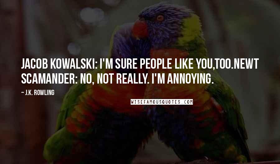 J.K. Rowling Quotes: Jacob Kowalski: I'm sure people like you,too.Newt Scamander: No, not really. I'm annoying.