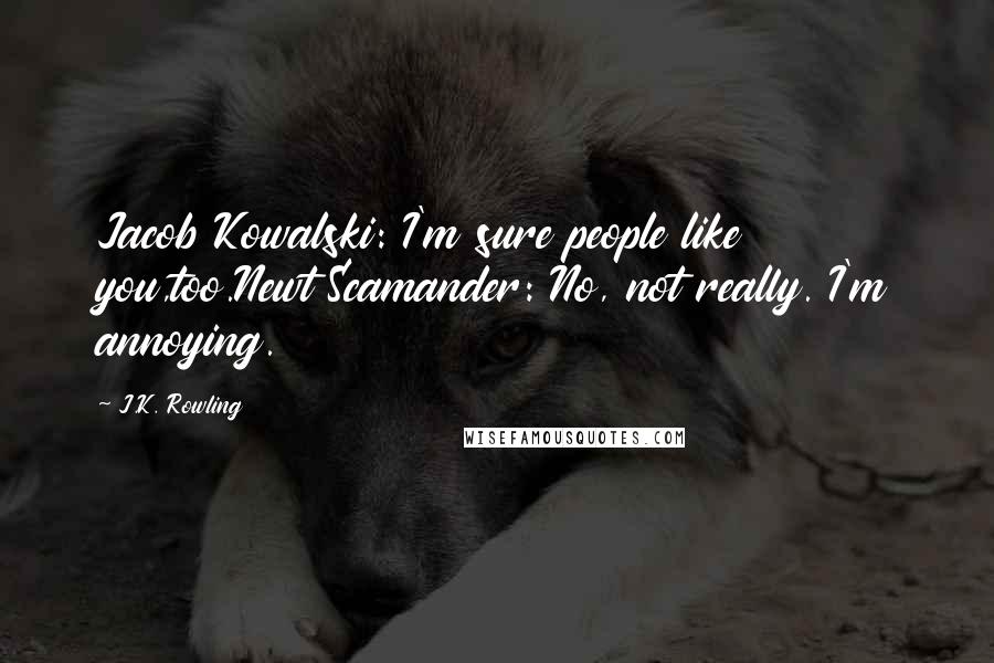 J.K. Rowling Quotes: Jacob Kowalski: I'm sure people like you,too.Newt Scamander: No, not really. I'm annoying.