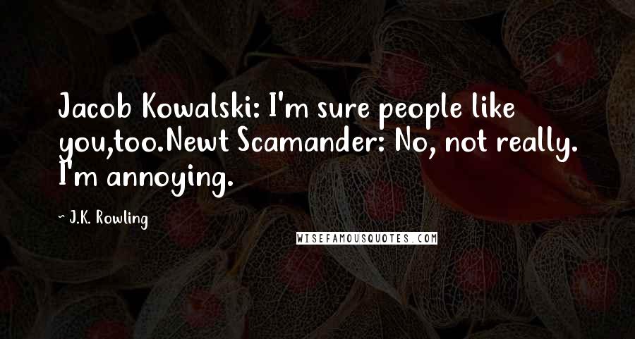 J.K. Rowling Quotes: Jacob Kowalski: I'm sure people like you,too.Newt Scamander: No, not really. I'm annoying.