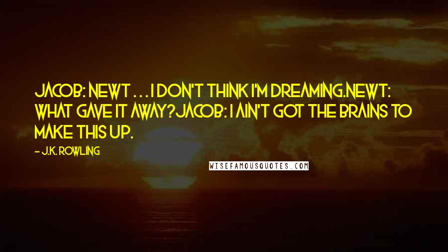 J.K. Rowling Quotes: Jacob: Newt . . . I don't think I'm dreaming.Newt: What gave it away?Jacob: I ain't got the brains to make this up.
