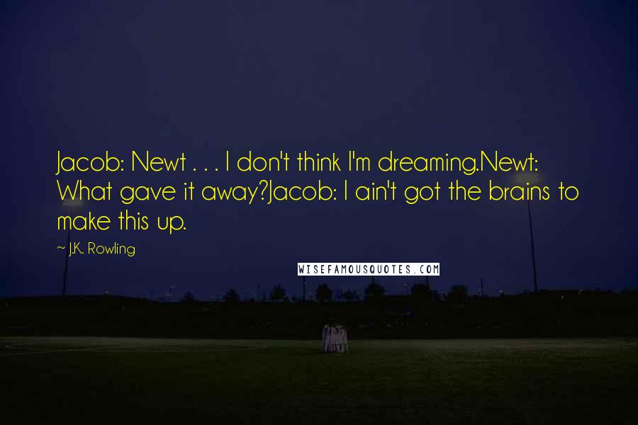J.K. Rowling Quotes: Jacob: Newt . . . I don't think I'm dreaming.Newt: What gave it away?Jacob: I ain't got the brains to make this up.