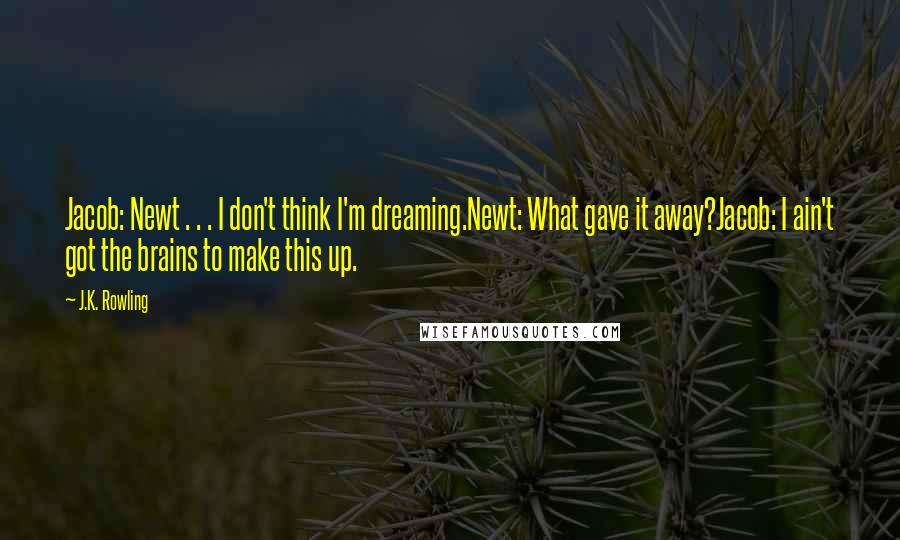 J.K. Rowling Quotes: Jacob: Newt . . . I don't think I'm dreaming.Newt: What gave it away?Jacob: I ain't got the brains to make this up.