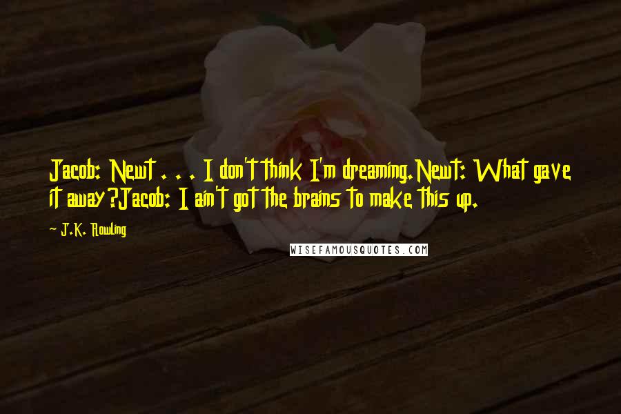 J.K. Rowling Quotes: Jacob: Newt . . . I don't think I'm dreaming.Newt: What gave it away?Jacob: I ain't got the brains to make this up.