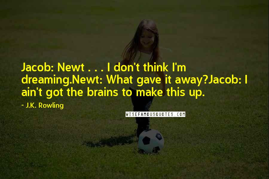 J.K. Rowling Quotes: Jacob: Newt . . . I don't think I'm dreaming.Newt: What gave it away?Jacob: I ain't got the brains to make this up.