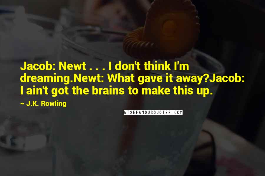 J.K. Rowling Quotes: Jacob: Newt . . . I don't think I'm dreaming.Newt: What gave it away?Jacob: I ain't got the brains to make this up.