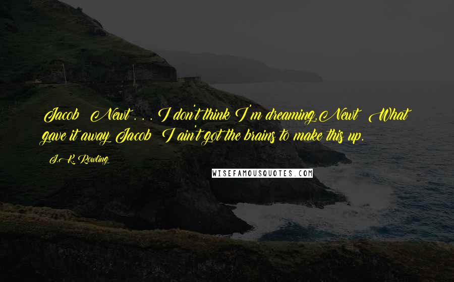 J.K. Rowling Quotes: Jacob: Newt . . . I don't think I'm dreaming.Newt: What gave it away?Jacob: I ain't got the brains to make this up.