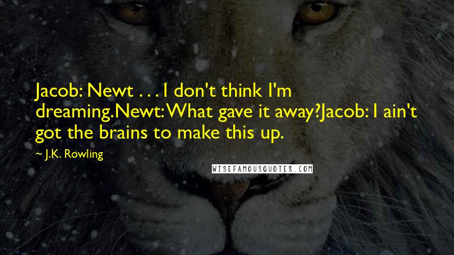 J.K. Rowling Quotes: Jacob: Newt . . . I don't think I'm dreaming.Newt: What gave it away?Jacob: I ain't got the brains to make this up.